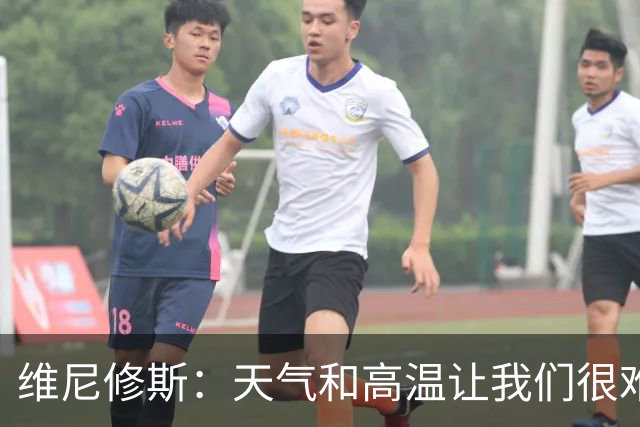 维尼修斯：天气和高温让我们很难保持节奏，但我们必须适应